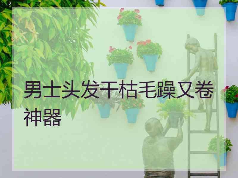 男士头发干枯毛躁又卷神器