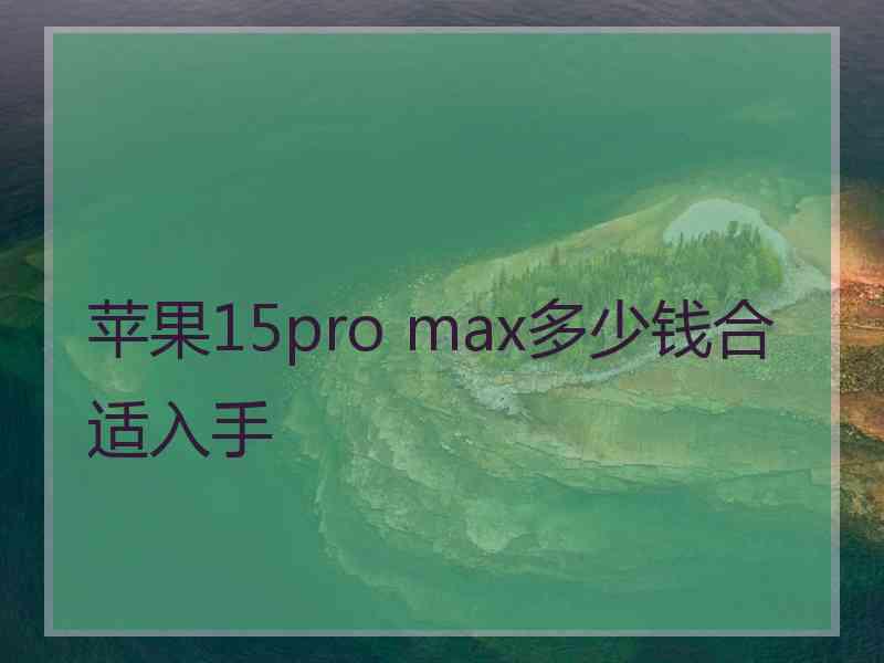 苹果15pro max多少钱合适入手