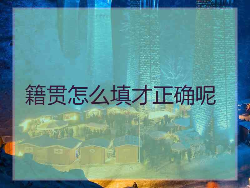 籍贯怎么填才正确呢