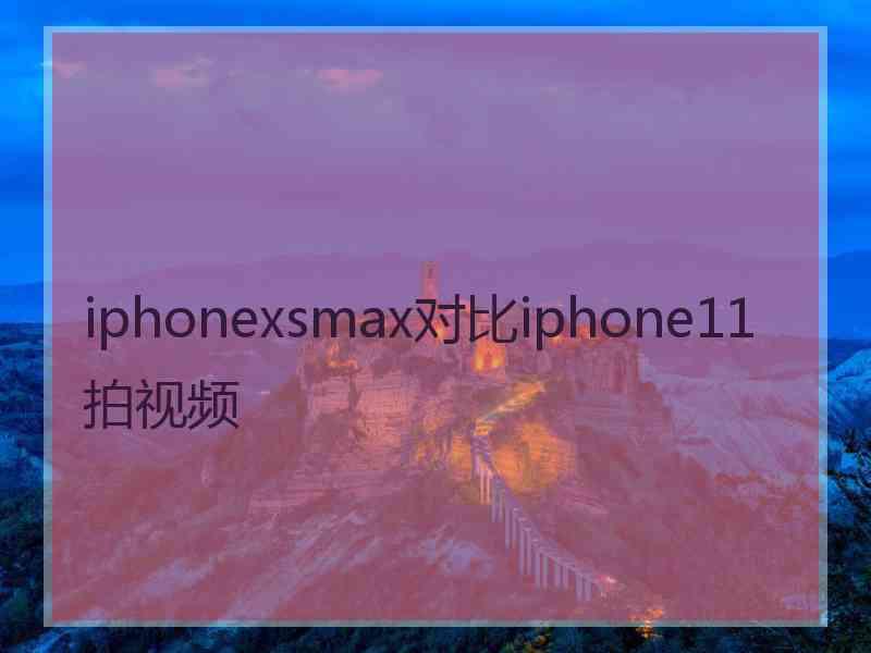 iphonexsmax对比iphone11拍视频