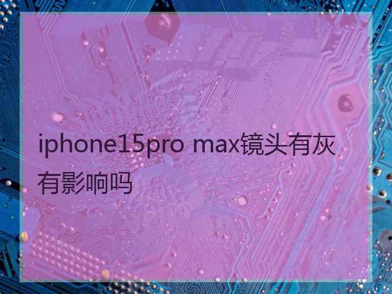 iphone15pro max镜头有灰有影响吗