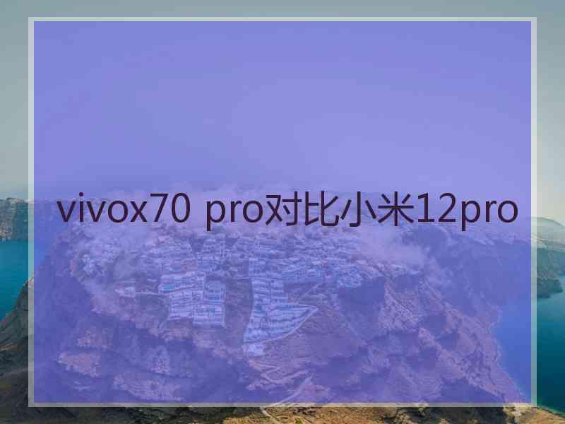 vivox70 pro对比小米12pro