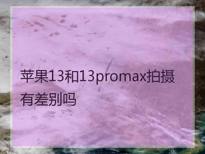 苹果13和13promax拍摄有差别吗