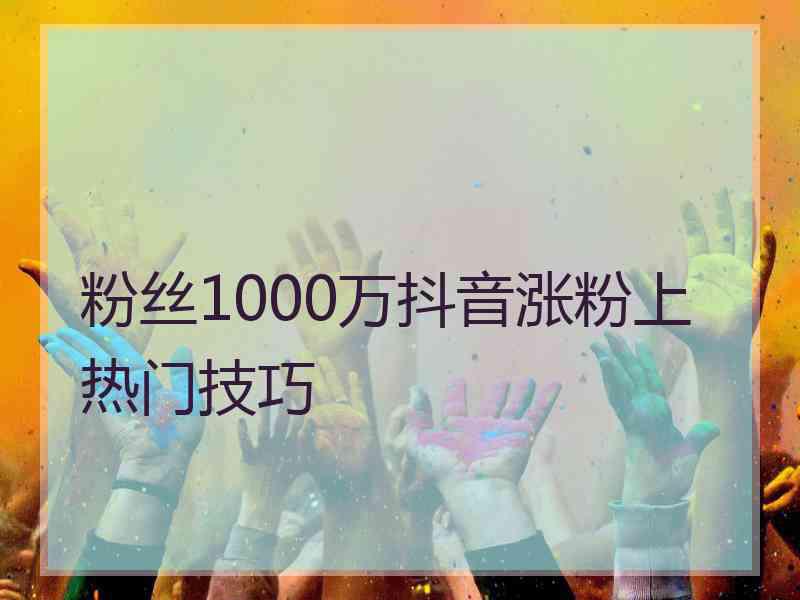 粉丝1000万抖音涨粉上热门技巧