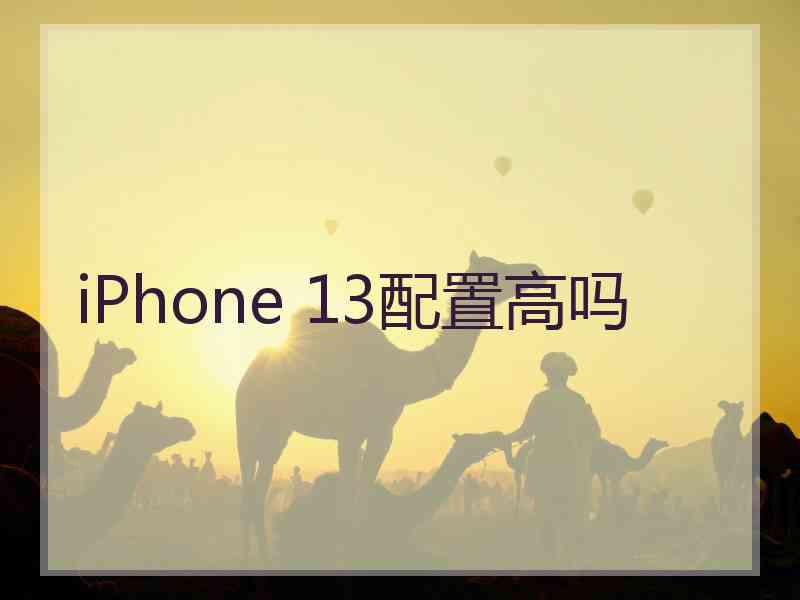 iPhone 13配置高吗