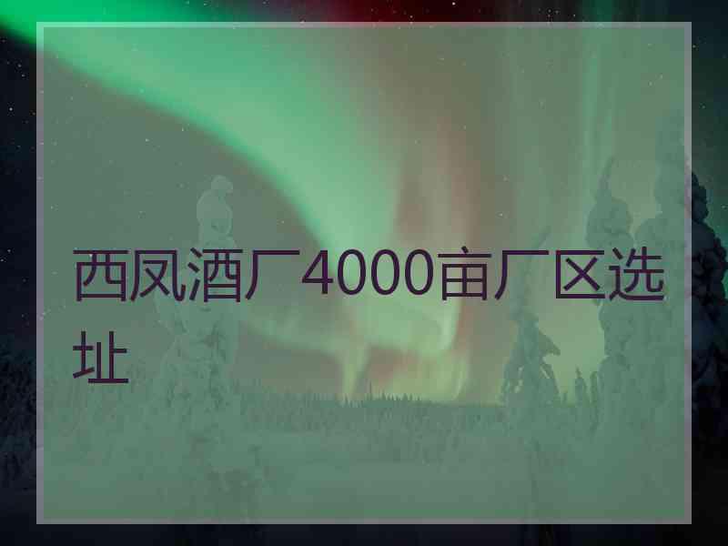 西凤酒厂4000亩厂区选址