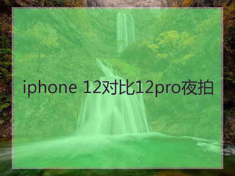 iphone 12对比12pro夜拍