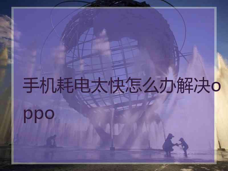 手机耗电太快怎么办解决oppo