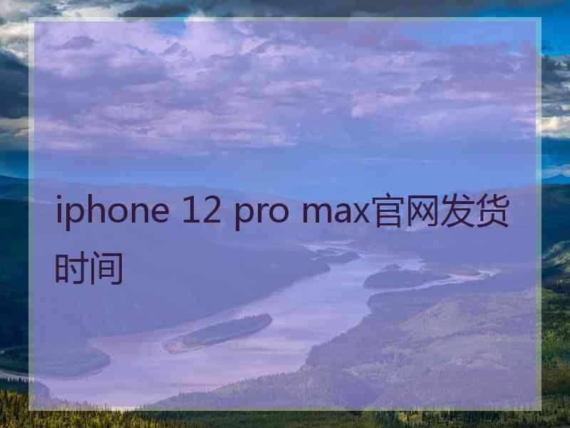 iphone 12 pro max官网发货时间