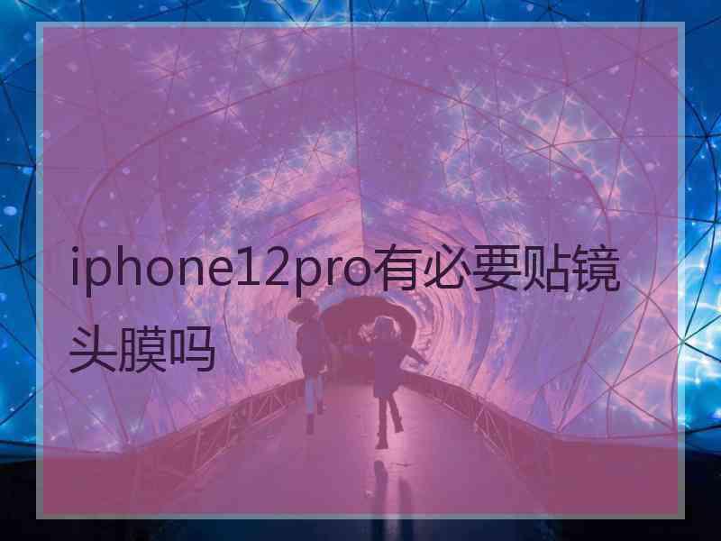 iphone12pro有必要贴镜头膜吗