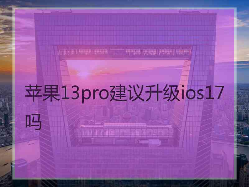 苹果13pro建议升级ios17吗