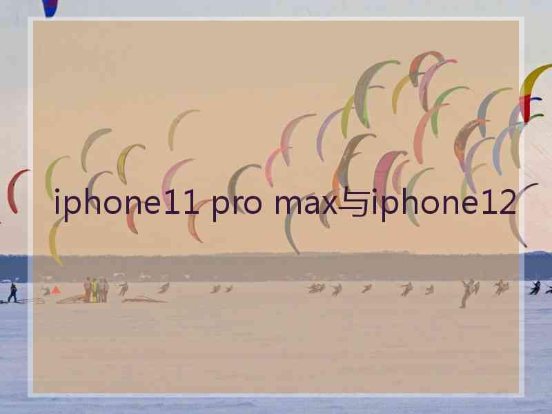 iphone11 pro max与iphone12