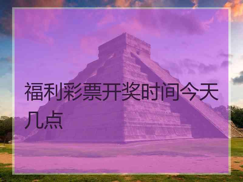 福利彩票开奖时间今天几点