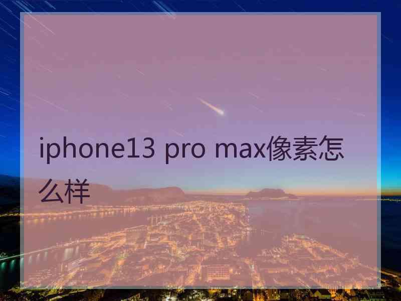 iphone13 pro max像素怎么样