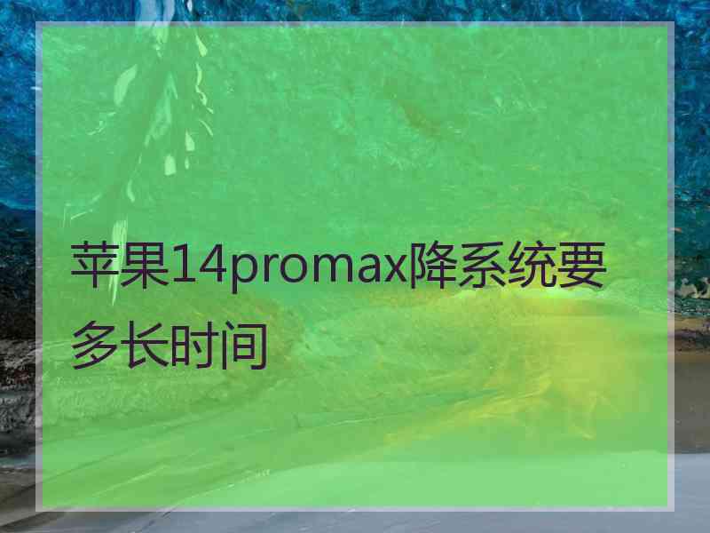 苹果14promax降系统要多长时间