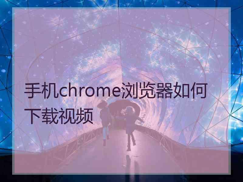 手机chrome浏览器如何下载视频