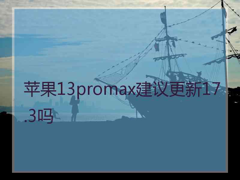 苹果13promax建议更新17.3吗