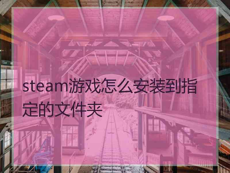 steam游戏怎么安装到指定的文件夹