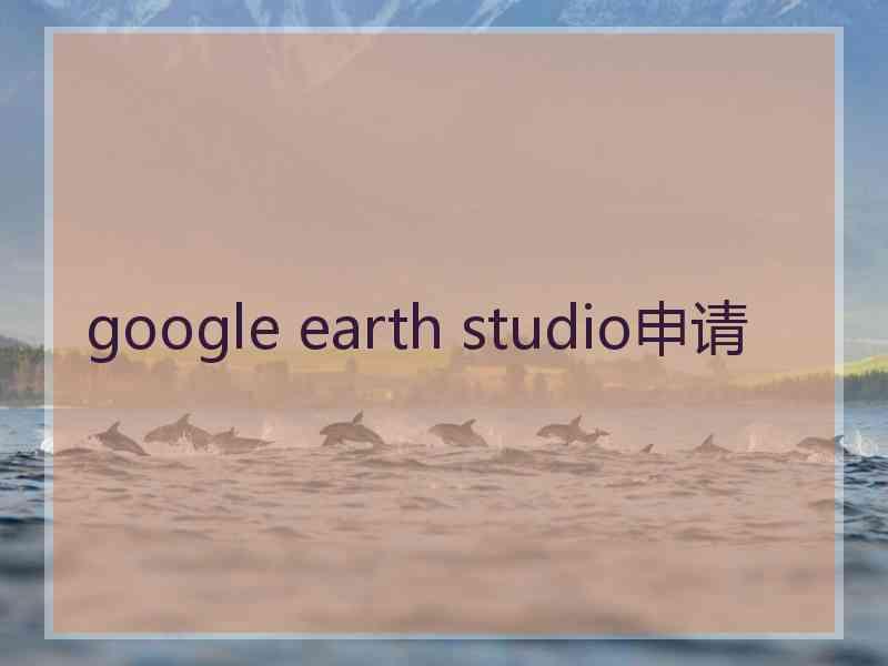 google earth studio申请