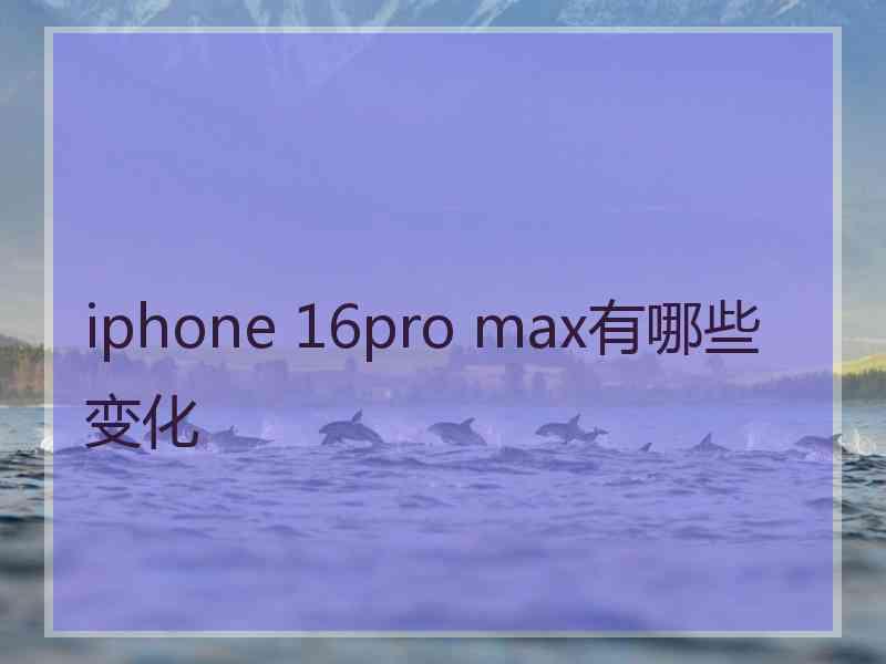 iphone 16pro max有哪些变化