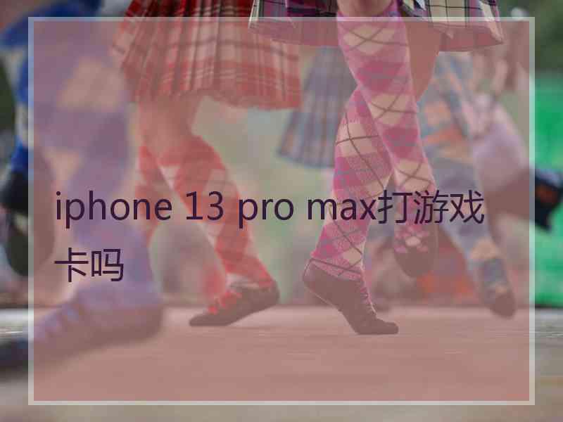 iphone 13 pro max打游戏卡吗