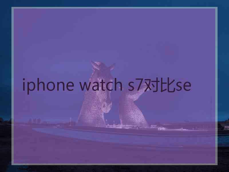 iphone watch s7对比se