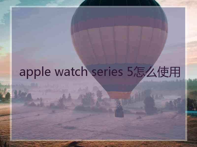 apple watch series 5怎么使用