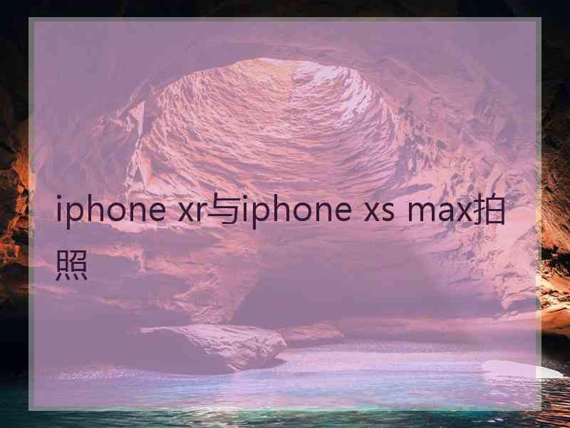 iphone xr与iphone xs max拍照