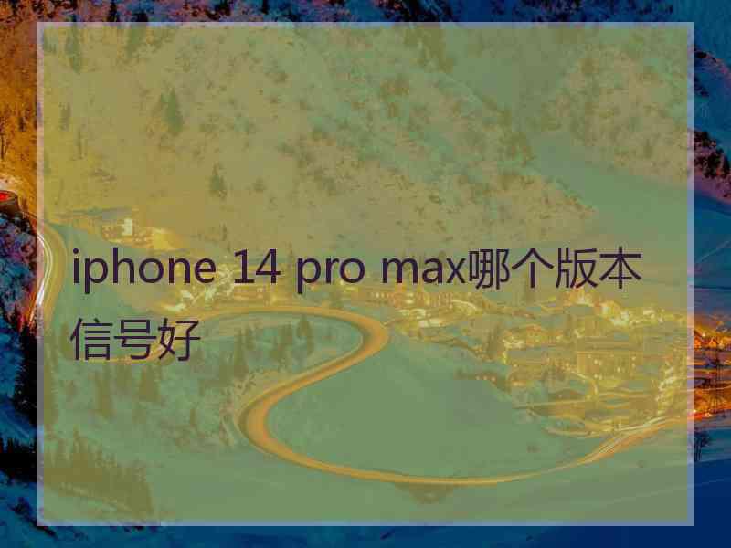 iphone 14 pro max哪个版本信号好