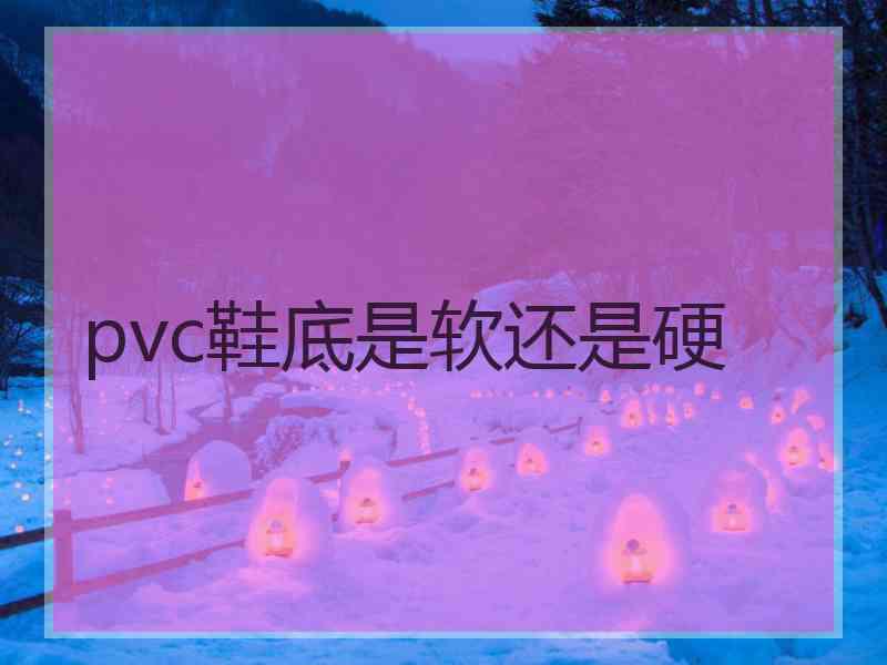 pvc鞋底是软还是硬