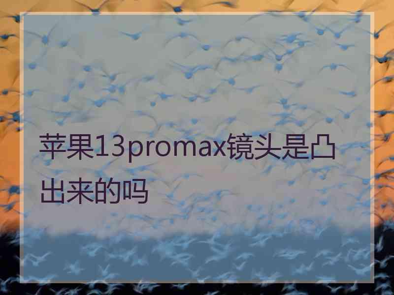 苹果13promax镜头是凸出来的吗