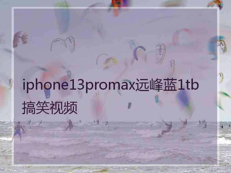 iphone13promax远峰蓝1tb搞笑视频