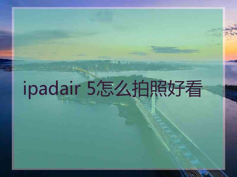 ipadair 5怎么拍照好看