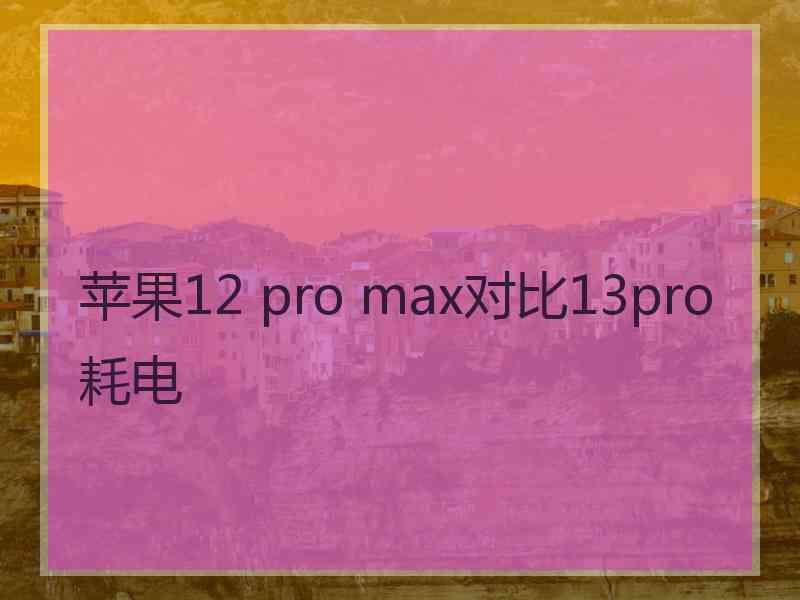 苹果12 pro max对比13pro耗电