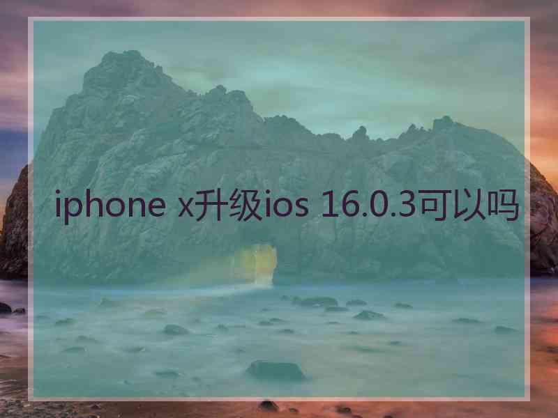 iphone x升级ios 16.0.3可以吗