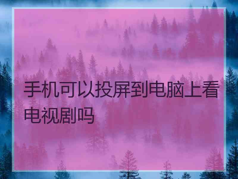 手机可以投屏到电脑上看电视剧吗