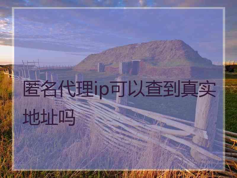 匿名代理ip可以查到真实地址吗