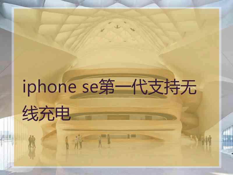 iphone se第一代支持无线充电