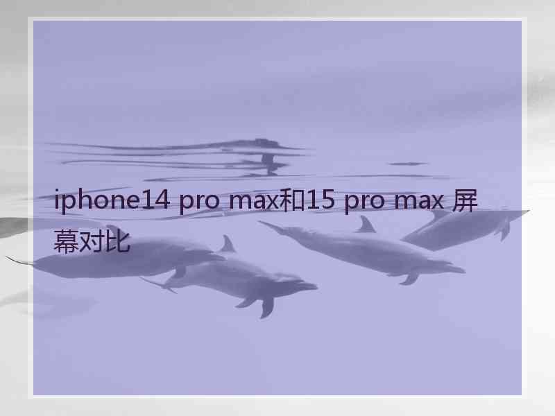 iphone14 pro max和15 pro max 屏幕对比