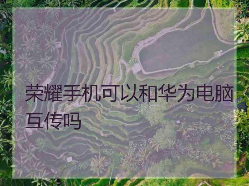 荣耀手机可以和华为电脑互传吗