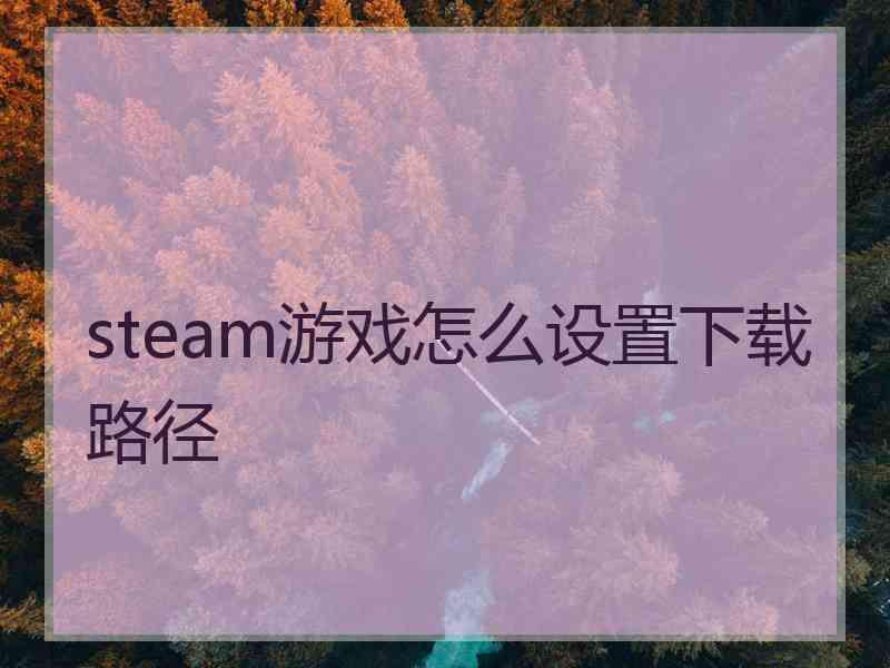 steam游戏怎么设置下载路径