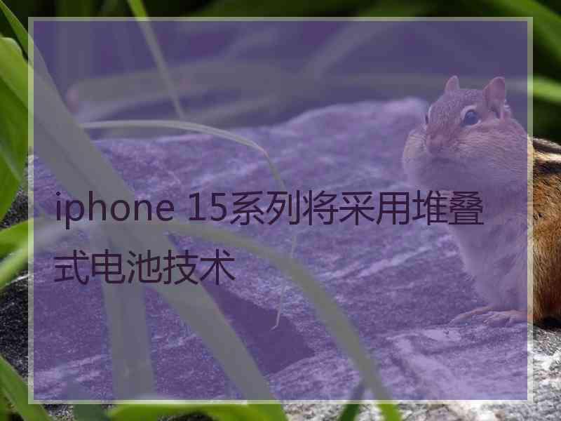 iphone 15系列将采用堆叠式电池技术