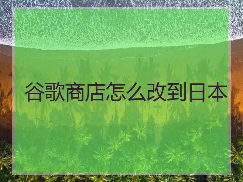 谷歌商店怎么改到日本