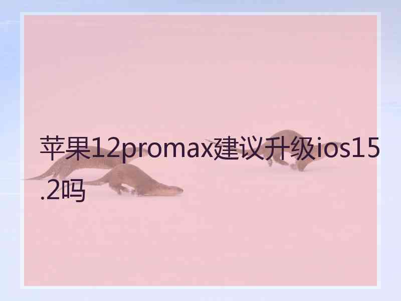 苹果12promax建议升级ios15.2吗