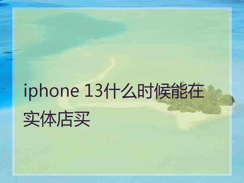 iphone 13什么时候能在实体店买