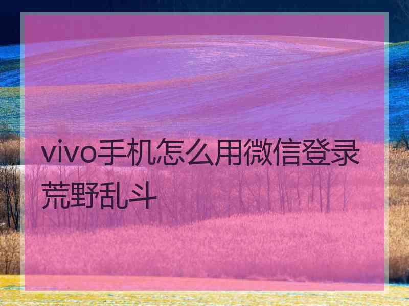 vivo手机怎么用微信登录荒野乱斗