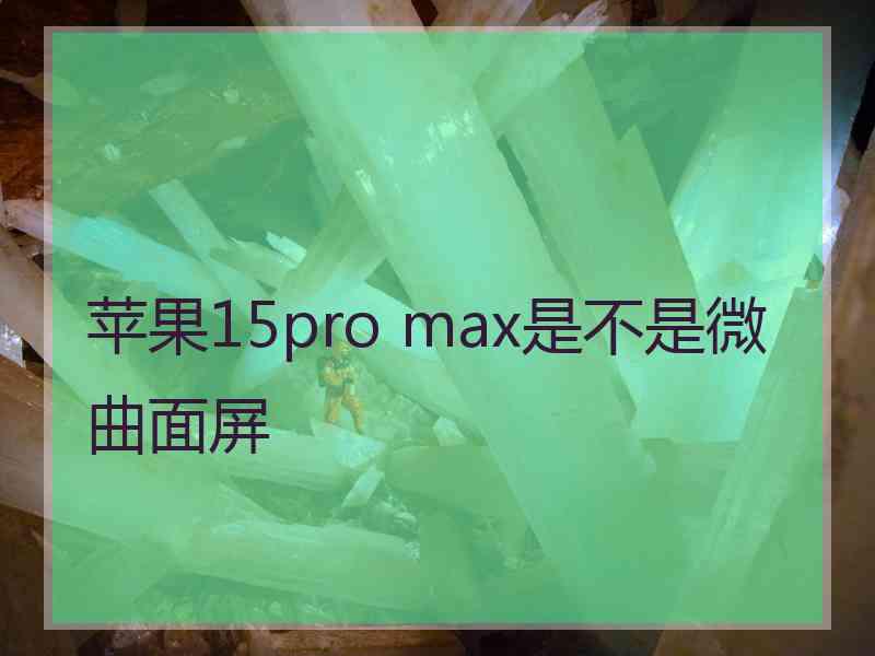 苹果15pro max是不是微曲面屏