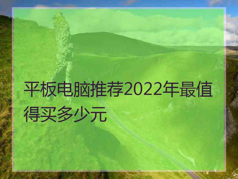 平板电脑推荐2022年最值得买多少元