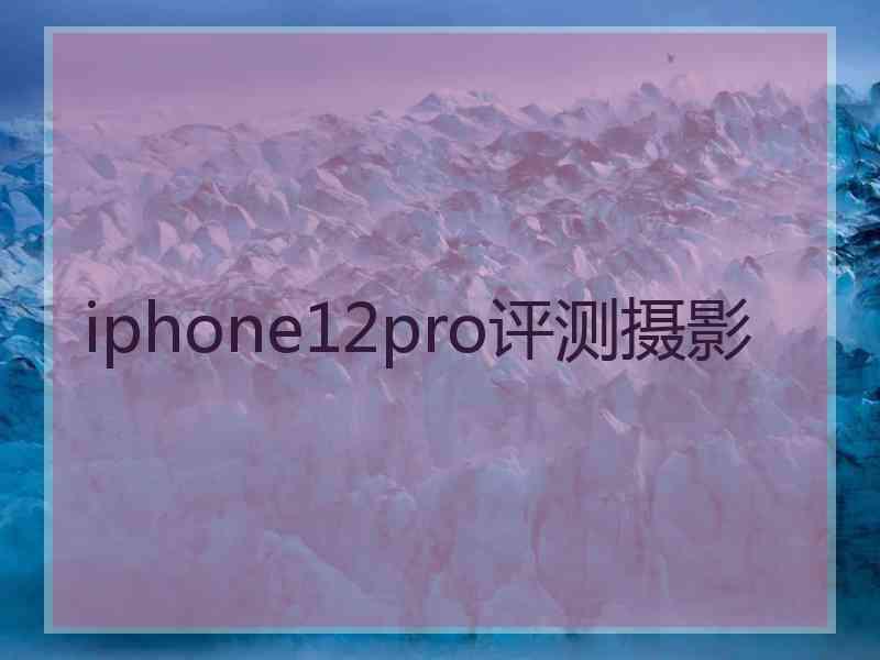 iphone12pro评测摄影