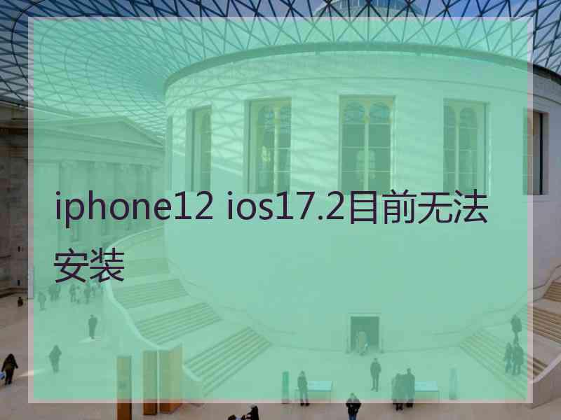 iphone12 ios17.2目前无法安装